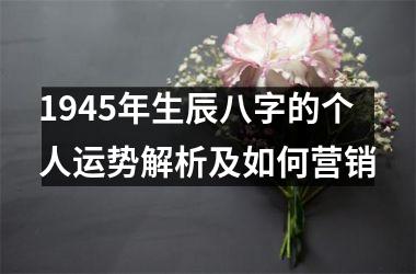 <h3>1945年生辰八字的个人运势解析及如何营销