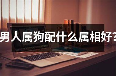 <h3>男人属狗配什么属相好？