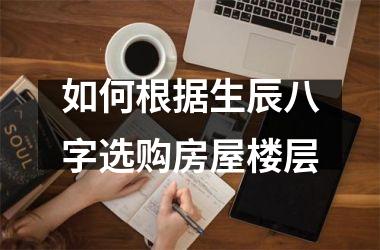 <h3>如何根据生辰八字选购房屋楼层