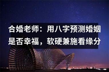 <h3>合婚老师：用八字预测婚姻是否幸福，软硬兼施看缘分