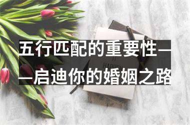 <h3>五行匹配的重要性——启迪你的婚姻之路