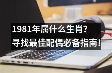 <h3>1981年属什么生肖？寻找佳配偶必备指南！
