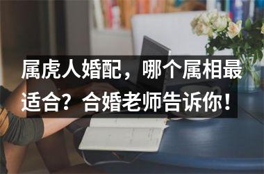 <h3>属虎人婚配，哪个属相适合？合婚老师告诉你！