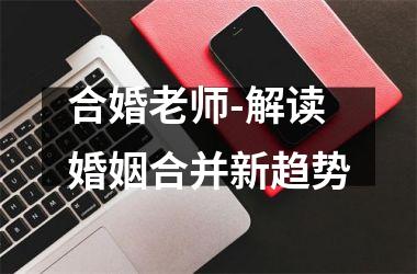 <h3>合婚老师-解读婚姻合并新趋势