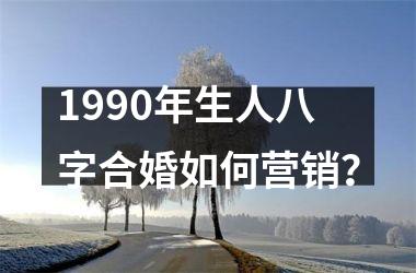 <h3>1990年生人八字合婚如何营销？