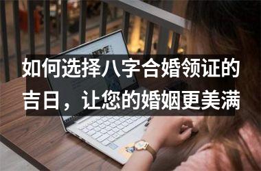 <h3>如何选择八字合婚领证的吉日，让您的婚姻更美满