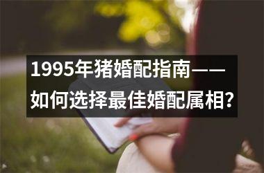 <h3>1995年猪婚配指南——如何选择佳婚配属相？