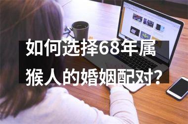 <h3>如何选择68年属猴人的婚姻配对？