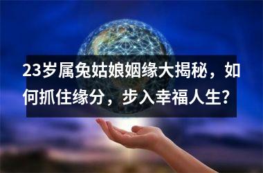 <h3>23岁属兔姑娘姻缘大揭秘，如何抓住缘分，步入幸福人生？