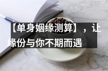 【单身姻缘测算】，让缘份与你不期而遇