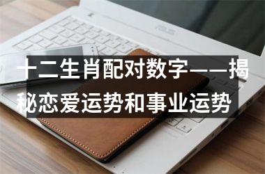 <h3>十二生肖配对数字——揭秘恋爱运势和事业运势