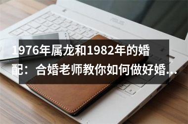 <h3>1976年属龙和1982年的婚配：合婚老师教你如何做好婚姻营销
