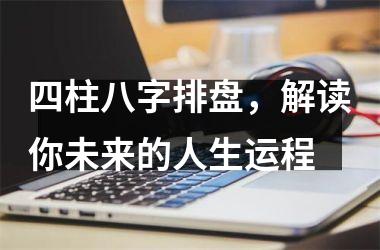 四柱八字排盘，解读你未来的人生运程