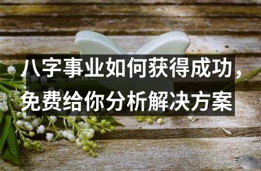 八字事业如何获得成功，免费给你分析解决方案