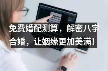 <h3>免费婚配测算，解密八字合婚，让姻缘更加美满！