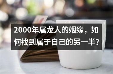 <h3>2000年属龙人的姻缘，如何找到属于自己的另一半？