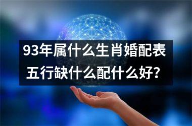 <h3>93年属什么生肖婚配表  五行缺什么配什么好？