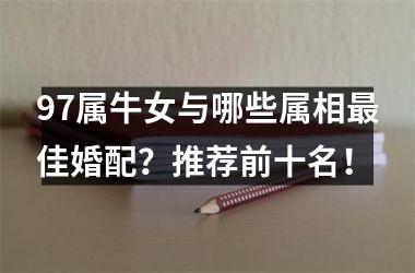 <h3>97属牛女与哪些属相佳婚配？推荐前十名！