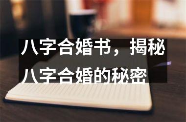 八字合婚书，揭秘八字合婚的秘密