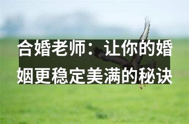 <h3>合婚老师：让你的婚姻更稳定美满的秘诀