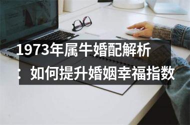 <h3>1973年属牛婚配解析：如何提升婚姻幸福指数