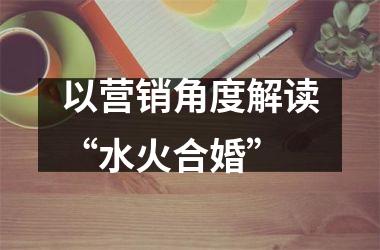 <h3>以营销角度解读“水火合婚”