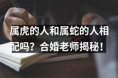 <h3>属虎的人和属蛇的人相配吗？合婚老师揭秘！