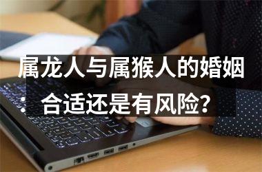 <h3>属龙人与属猴人的婚姻：合适还是有风险？