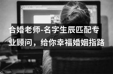 <h3>合婚老师-名字生辰匹配专业顾问，给你幸福婚姻指路