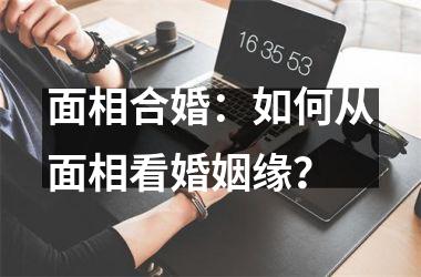面相合婚：如何从面相看婚姻缘？