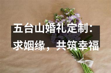 <h3>五台山婚礼定制：求姻缘，共筑幸福