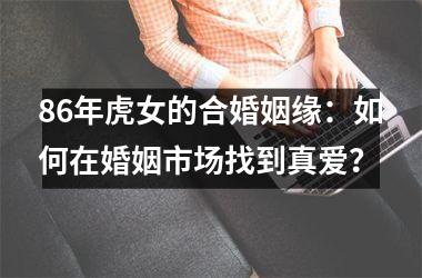 <h3>86年虎女的合婚姻缘：如何在婚姻市场找到真爱？