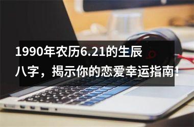 <h3>1990年农历6.21的生辰八字，揭示你的恋爱幸运指南！