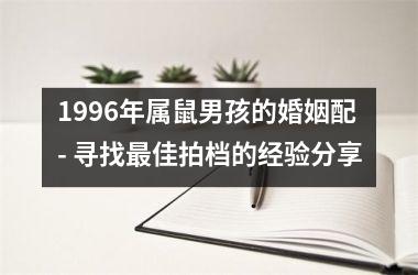 <h3>1996年属鼠男孩的婚姻配 - 寻找佳拍档的经验分享