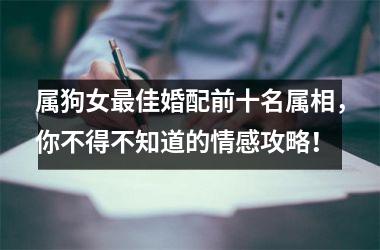 <h3>属狗女佳婚配前十名属相，你不得不知道的情感攻略！