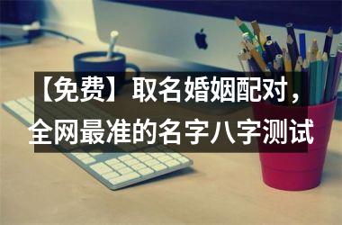 <h3>【免费】取名婚姻配对，全网准的名字八字测试