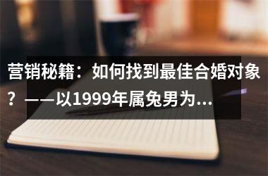 <h3>营销秘籍：如何找到佳合婚对象？——以1999年属兔男为例