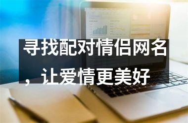 <h3>寻找配对情侣网名，让爱情更美好