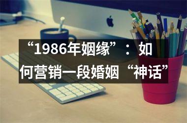 “1986年姻缘”：如何营销一段婚姻“神话”