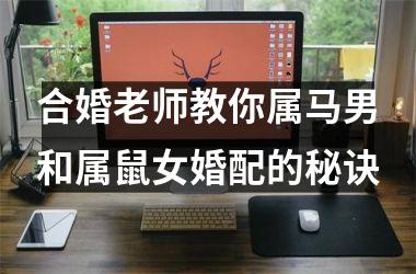<h3>合婚老师教你属马男和属鼠女婚配的秘诀