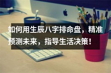 如何用生辰八字排命盘，精准预测未来，指导生活决策！