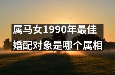 <h3>属马女1990年佳婚配对象是哪个属相