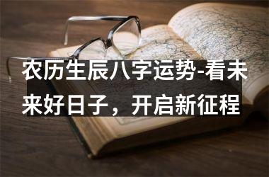 <h3>农历生辰八字运势-看未来好日子，开启新征程