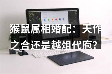 <h3>猴鼠属相婚配：天作之合还是越俎代庖？