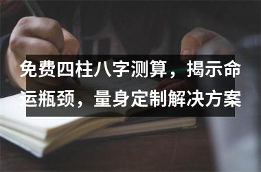 免费四柱八字测算，揭示命运瓶颈，量身定制解决方案