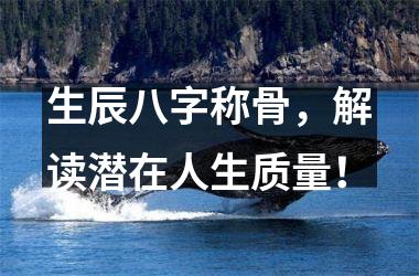 <h3>生辰八字称骨，解读潜在人生质量！