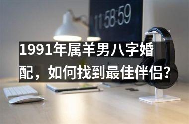 <h3>1991年属羊男八字婚配，如何找到佳伴侣？