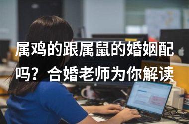 属鸡的跟属鼠的婚姻配吗？合婚老师为你解读