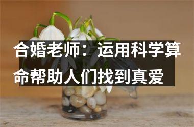 合婚老师：运用科学算命帮助人们找到真爱