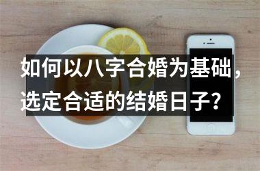 <h3>如何以八字合婚为基础，选定合适的结婚日子？